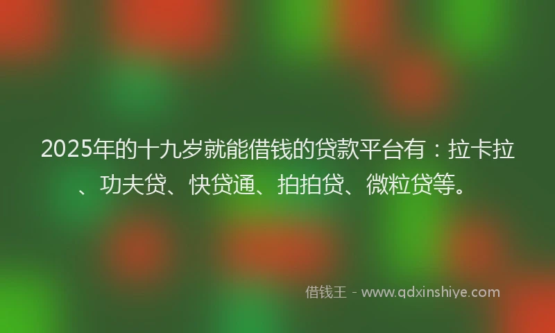 2025年的十九岁就能借钱的贷款平台有：拉卡拉、功夫贷、快贷通、拍拍贷、微粒贷等。