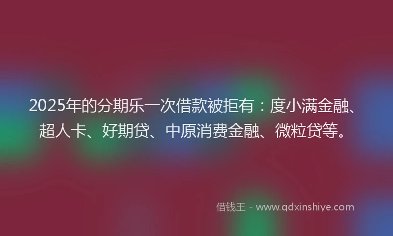 2025年的分期乐一次借款被拒有：度小满金融、超人卡、好期贷、中原消费金融、微粒贷等。
