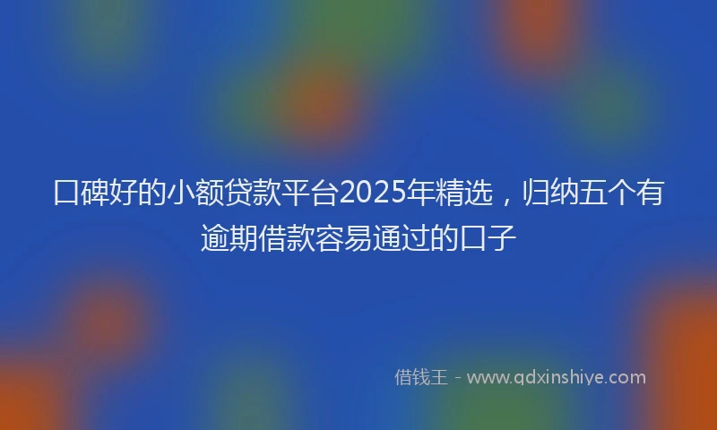 口碑好的小额贷款平台2025年精选，归纳五个有逾期借款容易通过的口子