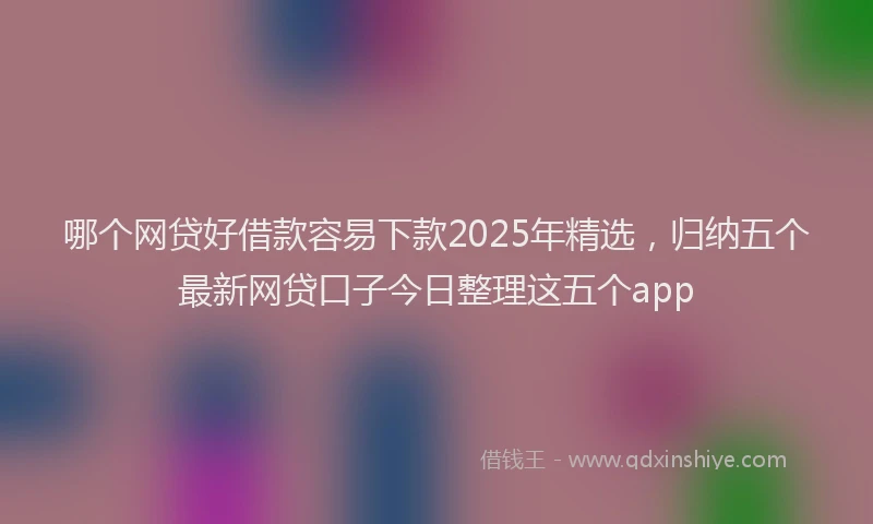 哪个网贷好借款容易下款2025年精选，归纳五个最新网贷口子今日整理这五个app