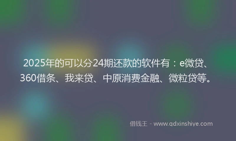 2025年的可以分24期还款的软件有：e微贷、360借条、我来贷、中原消费金融、微粒贷等。