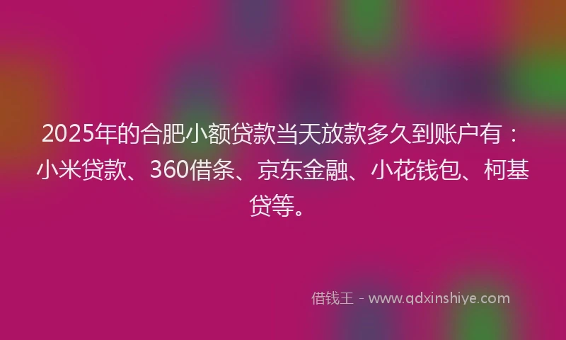 2025年的合肥小额贷款当天放款多久到账户有：小米贷款、360借条、京东金融、小花钱包、柯基贷等。