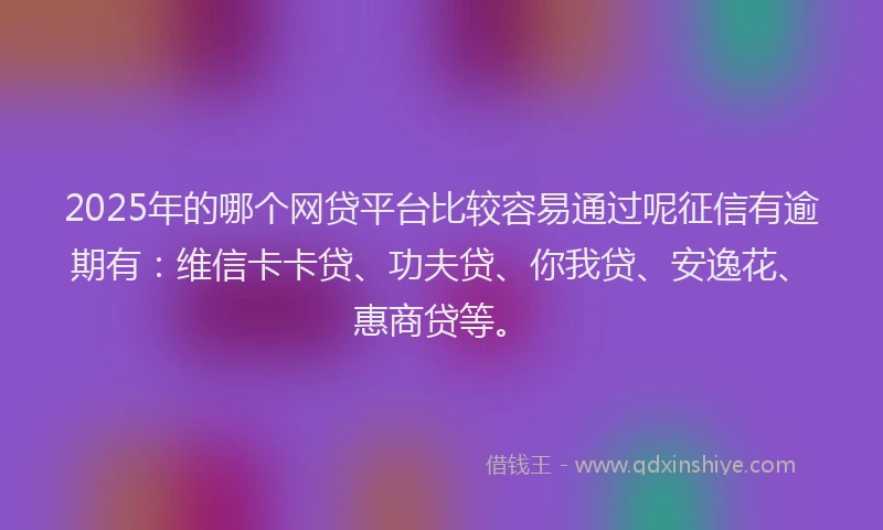 2025年的哪个网贷平台比较容易通过呢征信有逾期有：维信卡卡贷、功夫贷、你我贷、安逸花、惠商贷等。