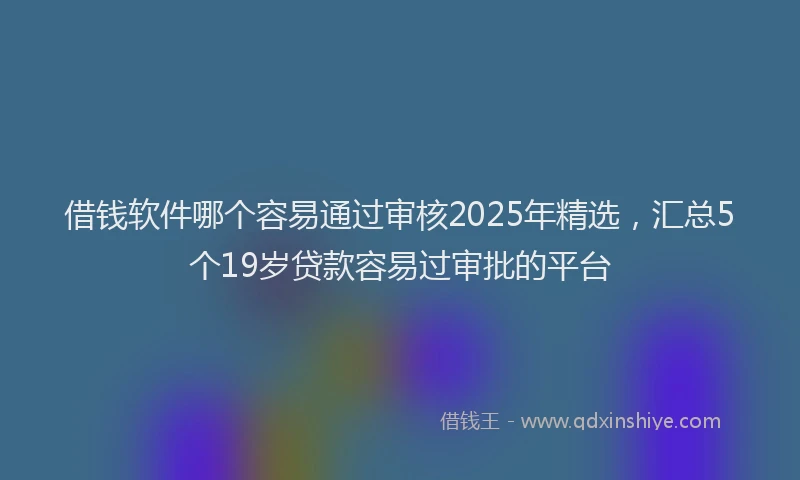 借钱软件哪个容易通过审核2025年精选，汇总5个19岁贷款容易过审批的平台