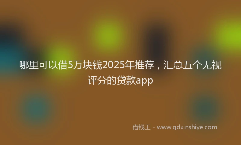 哪里可以借5万块钱2025年推荐，汇总五个无视评分的贷款app