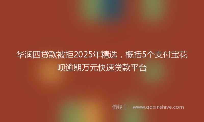 华润四贷款被拒2025年精选，概括5个支付宝花呗逾期万元快速贷款平台