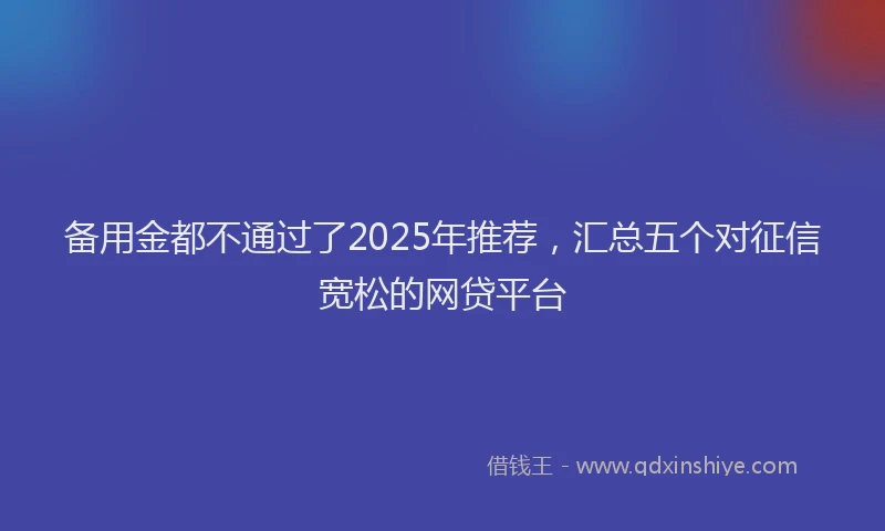 备用金都不通过了2025年推荐，汇总五个对征信宽松的网贷平台