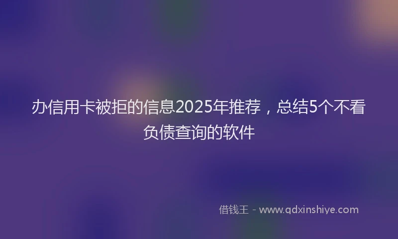 办信用卡被拒的信息2025年推荐，总结5个不看负债查询的软件