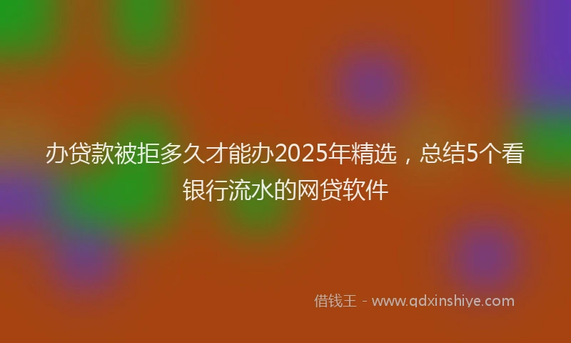 办贷款被拒多久才能办2025年精选，总结5个看银行流水的网贷软件
