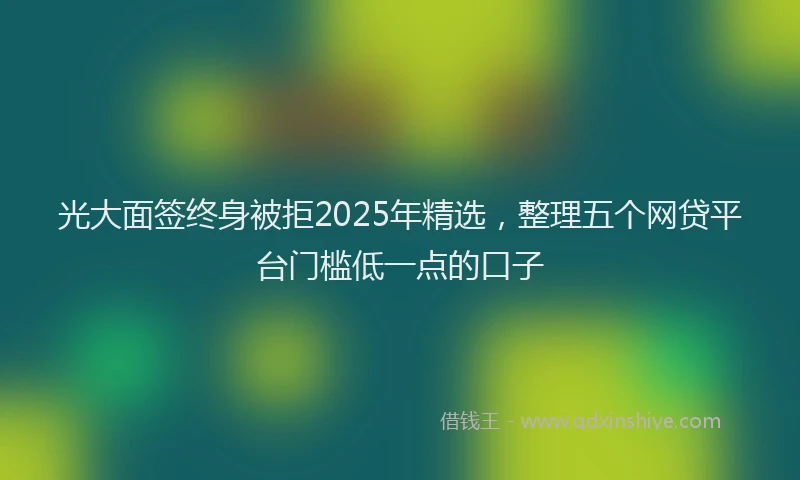 光大面签终身被拒2025年精选，整理五个网贷平台门槛低一点的口子