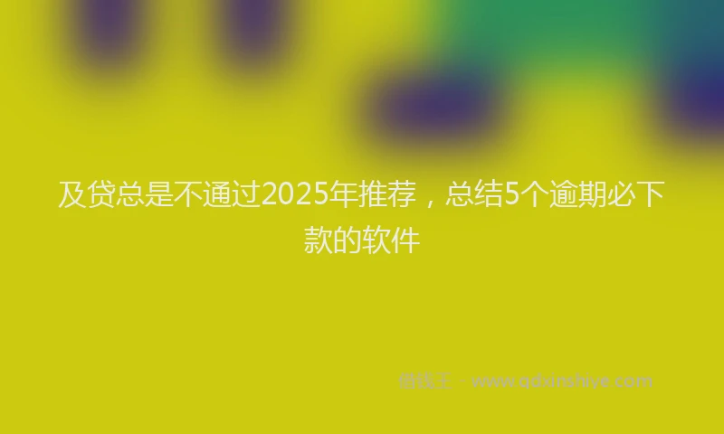 及贷总是不通过2025年推荐，总结5个逾期必下款的软件
