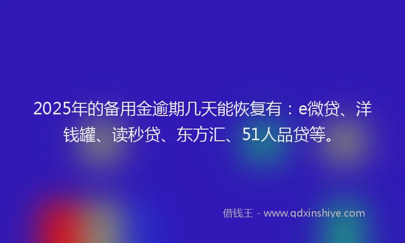 2025年的备用金逾期几天能恢复有：e微贷、洋钱罐、读秒贷、东方汇、51人品贷等。