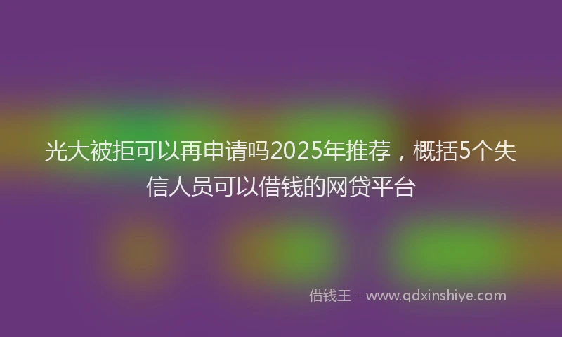 光大被拒可以再申请吗2025年推荐，概括5个失信人员可以借钱的网贷平台