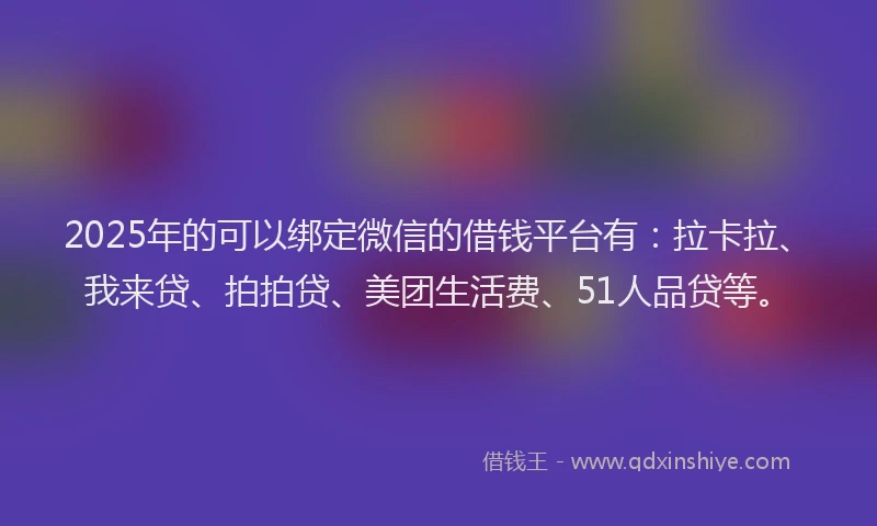 2025年的可以绑定微信的借钱平台有：拉卡拉、我来贷、拍拍贷、美团生活费、51人品贷等。