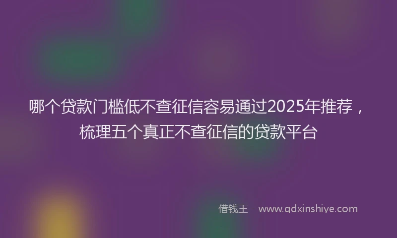 哪个贷款门槛低不查征信容易通过2025年推荐，梳理五个真正不查征信的贷款平台