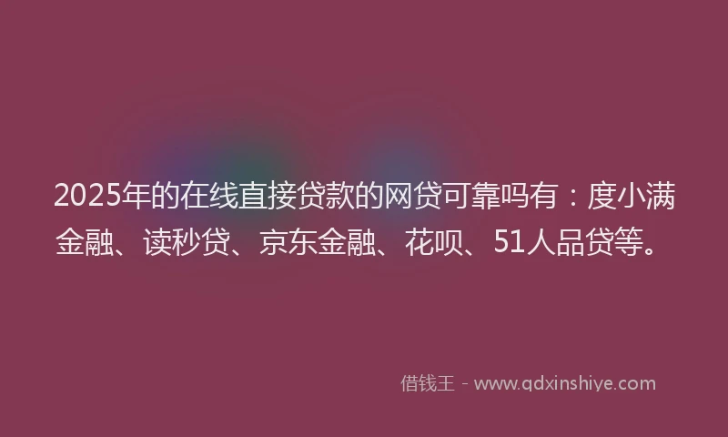 2025年的在线直接贷款的网贷可靠吗有：度小满金融、读秒贷、京东金融、花呗、51人品贷等。
