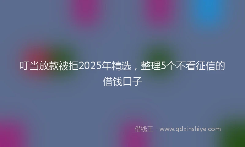 叮当放款被拒2025年精选，整理5个不看征信的借钱口子