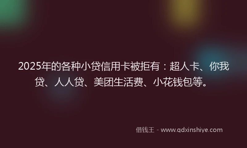 2025年的各种小贷信用卡被拒有：超人卡、你我贷、人人贷、美团生活费、小花钱包等。