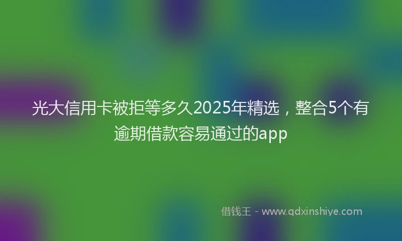 光大信用卡被拒等多久2025年精选，整合5个有逾期借款容易通过的app