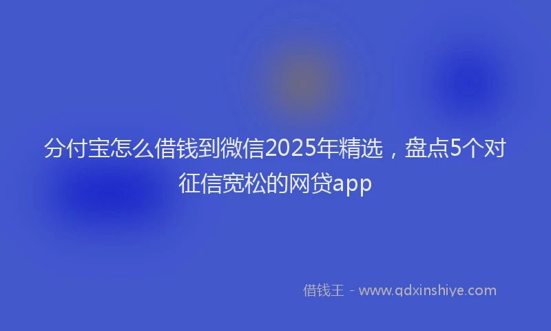 分付宝怎么借钱到微信2025年精选，盘点5个对征信宽松的网贷app