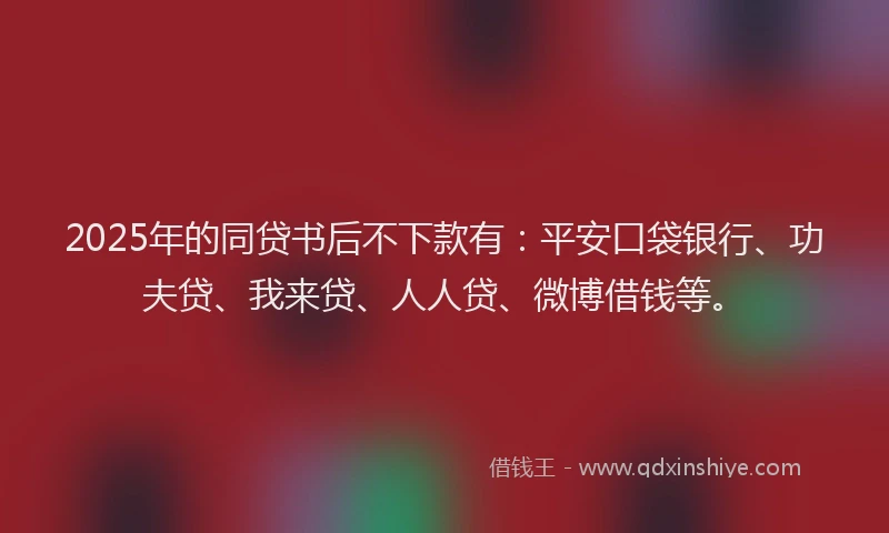 2025年的同贷书后不下款有：平安口袋银行、功夫贷、我来贷、人人贷、微博借钱等。