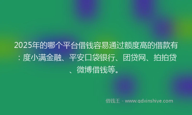2025年的哪个平台借钱容易通过额度高的借款有：度小满金融、平安口袋银行、团贷网、拍拍贷、微博借钱等。