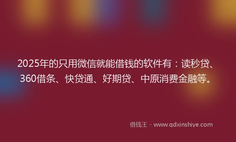 2025年的只用微信就能借钱的软件有：读秒贷、360借条、快贷通、好期贷、中原消费金融等。