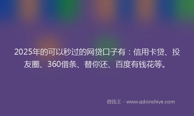 2025年的可以秒过的网贷口子有：信用卡贷、投友圈、360借条、替你还、百度有钱花等。