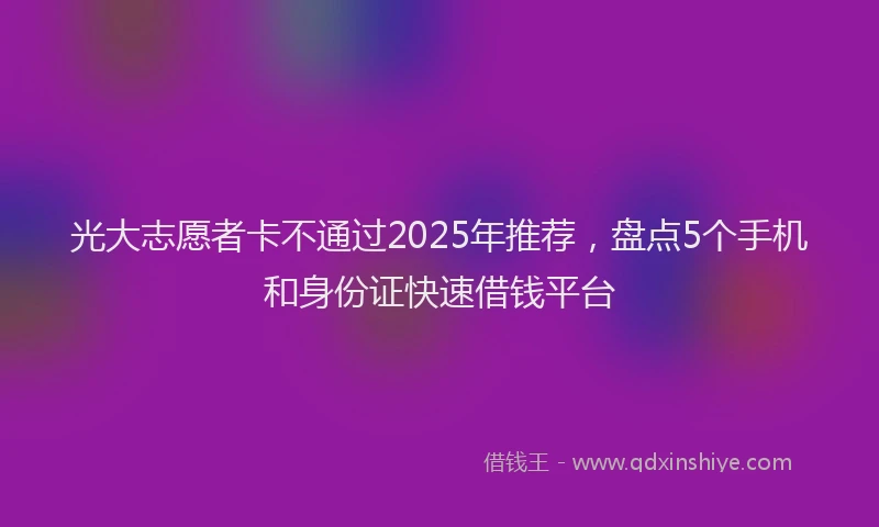 光大志愿者卡不通过2025年推荐，盘点5个手机和身份证快速借钱平台