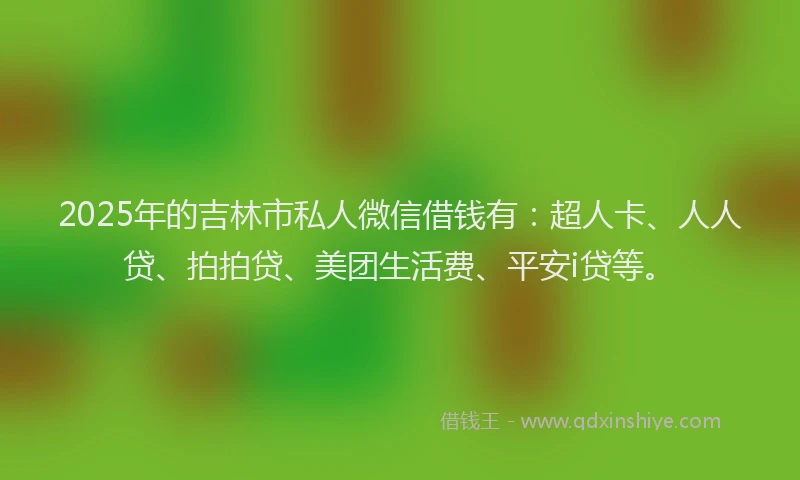 2025年的吉林市私人微信借钱有：超人卡、人人贷、拍拍贷、美团生活费、平安i贷等。