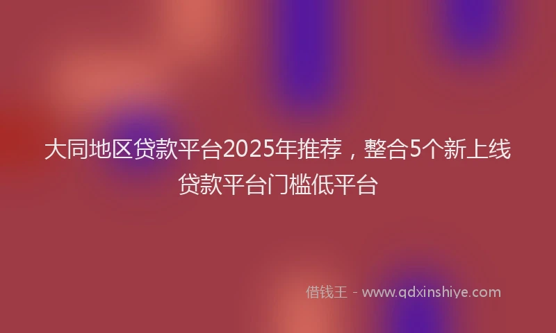 大同地区贷款平台2025年推荐，整合5个新上线贷款平台门槛低平台