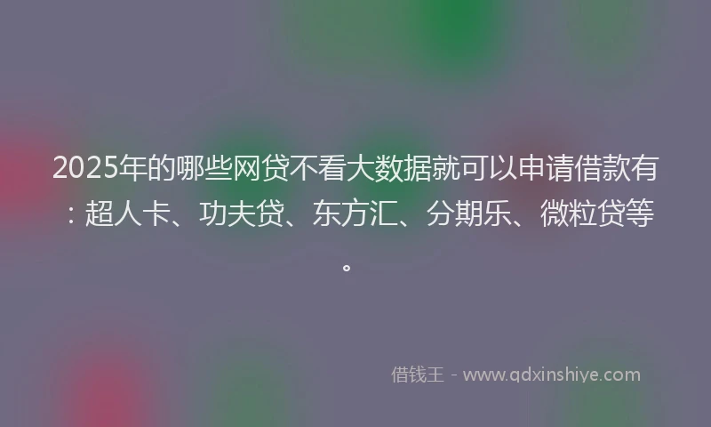 2025年的哪些网贷不看大数据就可以申请借款有：超人卡、功夫贷、东方汇、分期乐、微粒贷等。