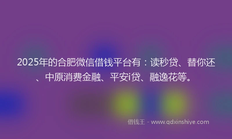 2025年的合肥微信借钱平台有：读秒贷、替你还、中原消费金融、平安i贷、融逸花等。