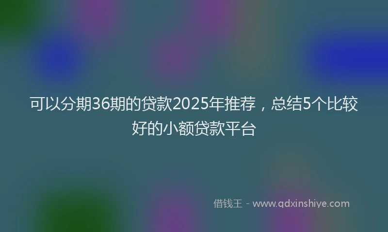 可以分期36期的贷款2025年推荐，总结5个比较好的小额贷款平台