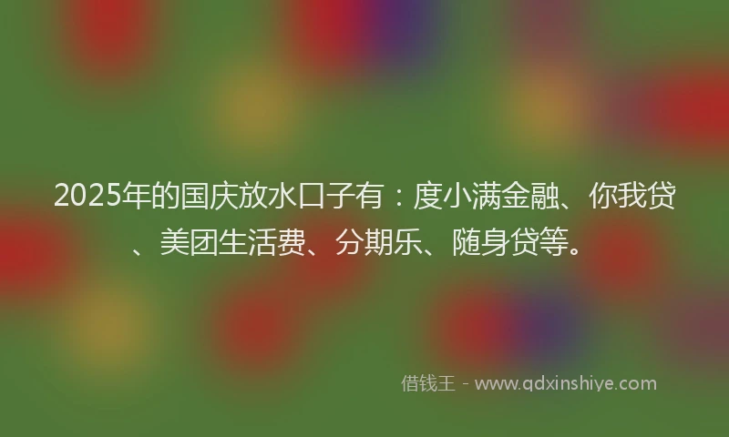 2025年的国庆放水口子有：度小满金融、你我贷、美团生活费、分期乐、随身贷等。