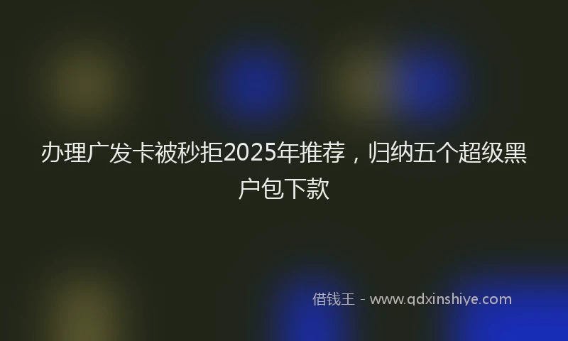 办理广发卡被秒拒2025年推荐，归纳五个超级黑户包下款