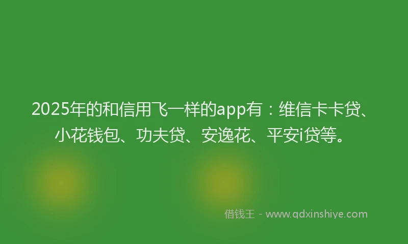 2025年的和信用飞一样的app有：维信卡卡贷、小花钱包、功夫贷、安逸花、平安i贷等。