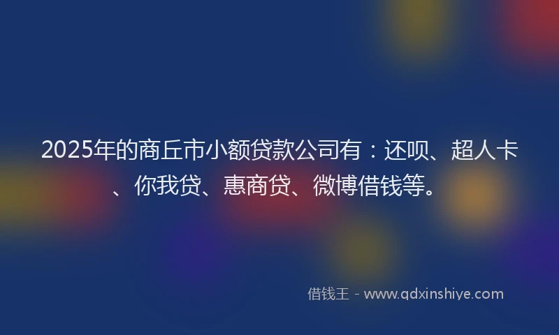 2025年的商丘市小额贷款公司有：还呗、超人卡、你我贷、惠商贷、微博借钱等。