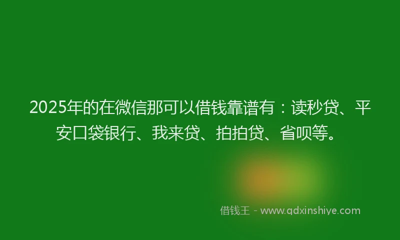 2025年的在微信那可以借钱靠谱有：读秒贷、平安口袋银行、我来贷、拍拍贷、省呗等。