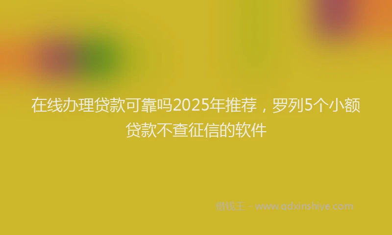 在线办理贷款可靠吗2025年推荐，罗列5个小额贷款不查征信的软件