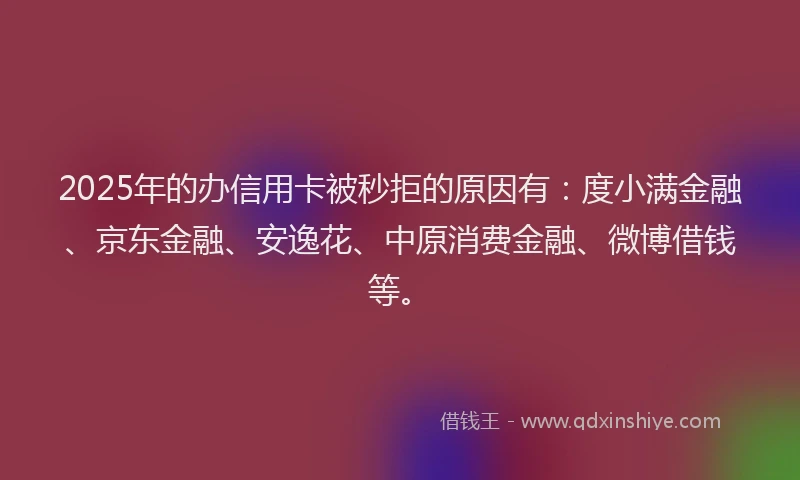 2025年的办信用卡被秒拒的原因有：度小满金融、京东金融、安逸花、中原消费金融、微博借钱等。