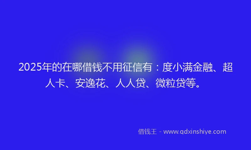 2025年的在哪借钱不用征信有：度小满金融、超人卡、安逸花、人人贷、微粒贷等。