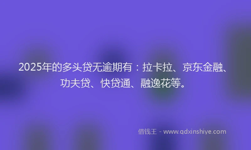 2025年的多头贷无逾期有：拉卡拉、京东金融、功夫贷、快贷通、融逸花等。