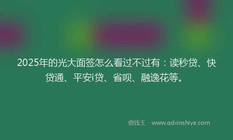 2025年的光大面签怎么看过不过有：读秒贷、快贷通、平安i贷、省呗、融逸花等。