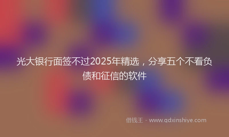 光大银行面签不过2025年精选，分享五个不看负债和征信的软件