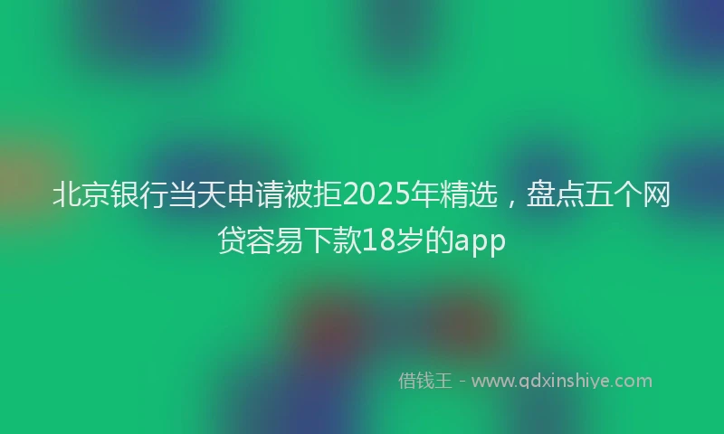 北京银行当天申请被拒2025年精选，盘点五个网贷容易下款18岁的app