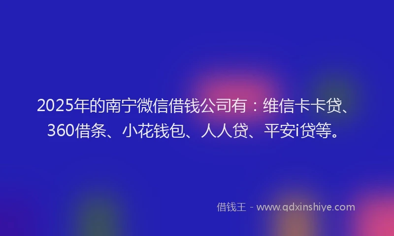 2025年的南宁微信借钱公司有：维信卡卡贷、360借条、小花钱包、人人贷、平安i贷等。