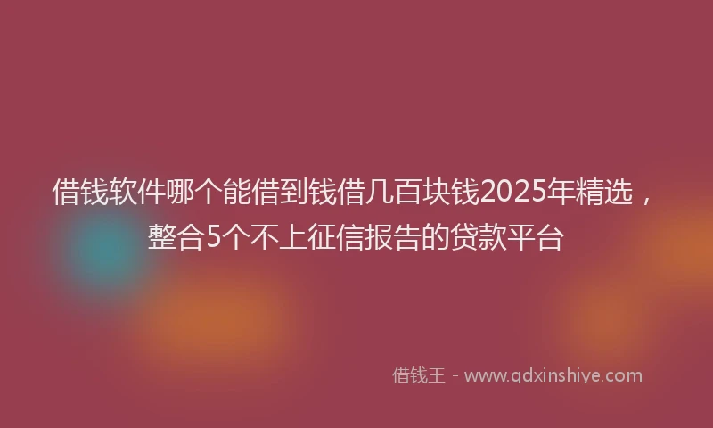 借钱软件哪个能借到钱借几百块钱2025年精选，整合5个不上征信报告的贷款平台