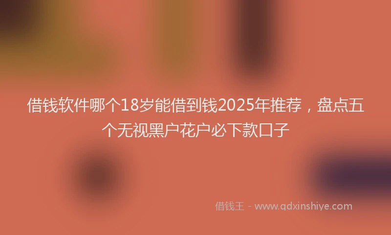 借钱软件哪个18岁能借到钱2025年推荐，盘点五个无视黑户花户必下款口子