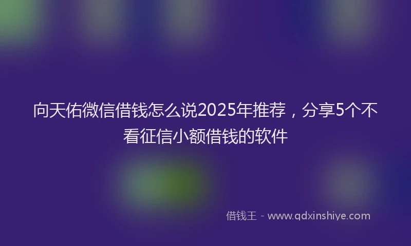 向天佑微信借钱怎么说2025年推荐，分享5个不看征信小额借钱的软件